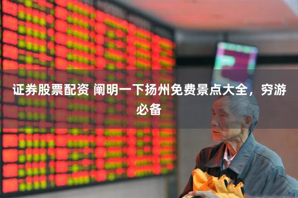 证券股票配资 阐明一下扬州免费景点大全，穷游必备