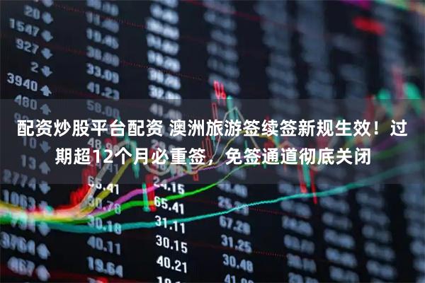 配资炒股平台配资 澳洲旅游签续签新规生效！过期超12个月必重签，免签通道彻底关闭