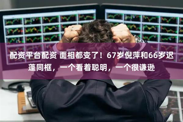 配资平台配资 面相都变了！67岁倪萍和66岁迟蓬同框，一个看着聪明，一个很谦逊