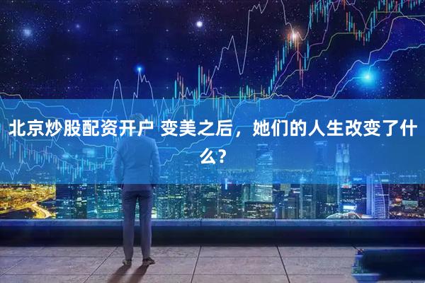 北京炒股配资开户 变美之后，她们的人生改变了什么？