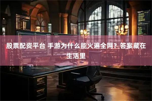 股票配资平台 手游为什么能火遍全网？答案藏在生活里