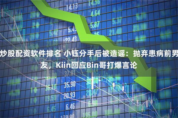 炒股配资软件排名 小钰分手后被造谣：抛弃患病前男友，Kiin回应Bin哥打爆言论