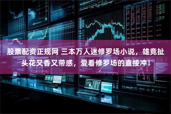 股票配资正规网 三本万人迷修罗场小说，雄竞扯头花又香又带感，爱看修罗场的直接冲！