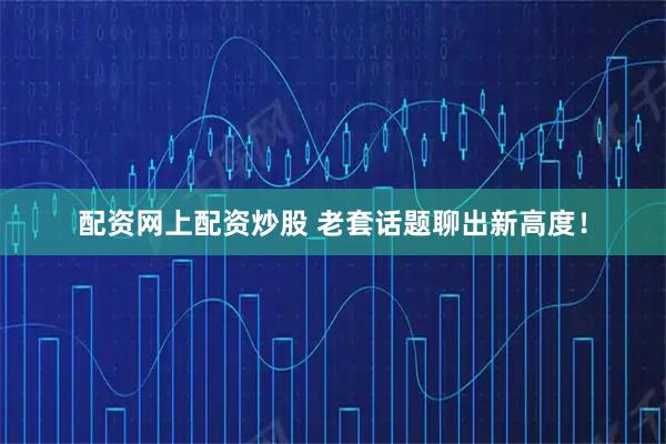 配资网上配资炒股 老套话题聊出新高度！