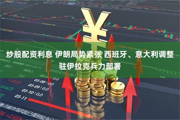 炒股配资利息 伊朗局势紧张 西班牙、意大利调整驻伊拉克兵力部署