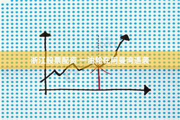 浙江股票配资 一油轮在阿曼湾遇袭