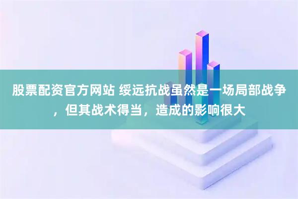 股票配资官方网站 绥远抗战虽然是一场局部战争，但其战术得当，造成的影响很大