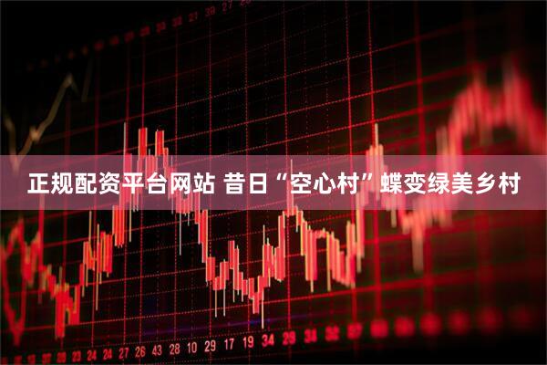 正规配资平台网站 昔日“空心村”蝶变绿美乡村