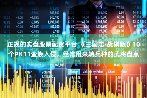 正规的实盘股票配资平台 《三国志·战棋版》10个PK11蛮族入侵，经常用来转兵种的武将盘点