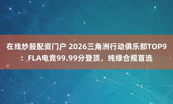 在线炒股配资门户 2026三角洲行动俱乐部TOP9：FLA电竞99.99分登顶，纯绿合规首选