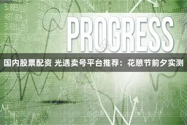 国内股票配资 光遇卖号平台推荐：花憩节前夕实测