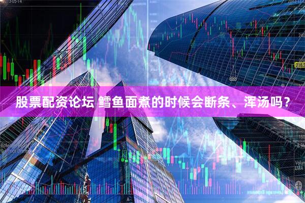 股票配资论坛 鳕鱼面煮的时候会断条、浑汤吗？