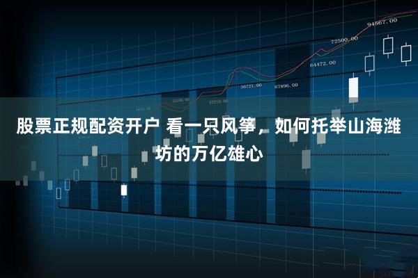 股票正规配资开户 看一只风筝，如何托举山海潍坊的万亿雄心