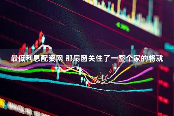 最低利息配资网 那扇窗关住了一整个家的将就