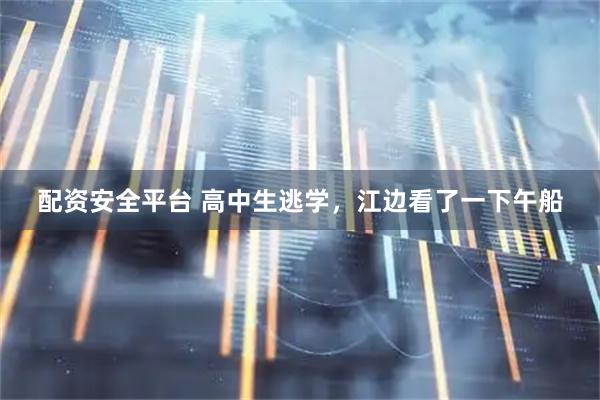 配资安全平台 高中生逃学，江边看了一下午船