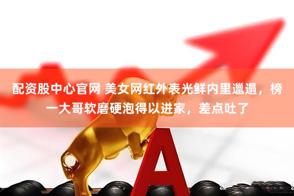 配资股中心官网 美女网红外表光鲜内里邋遢，榜一大哥软磨硬泡得以进家，差点吐了