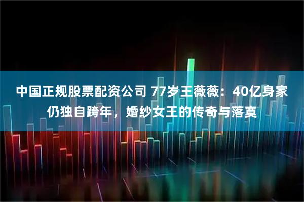 中国正规股票配资公司 77岁王薇薇：40亿身家仍独自跨年，婚纱女王的传奇与落寞