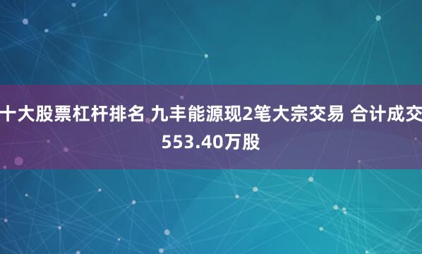 十大股票杠杆排名 九丰能源现2笔大宗交易 合计成交553.40万股