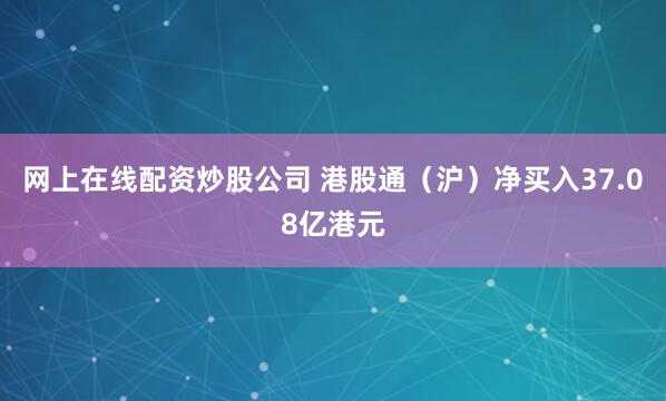 网上在线配资炒股公司 港股通（沪）净买入37.08亿港元