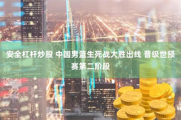 安全杠杆炒股 中国男篮生死战大胜出线 晋级世预赛第二阶段